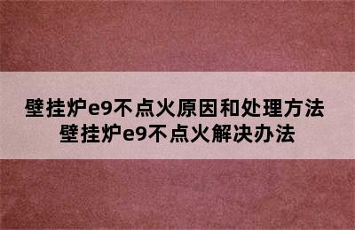 壁挂炉e9不点火原因和处理方法 壁挂炉e9不点火解决办法